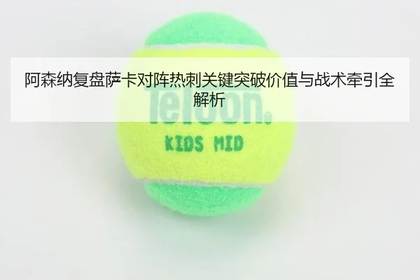阿森纳复盘萨卡对阵热刺关键突破价值与战术牵引全解析