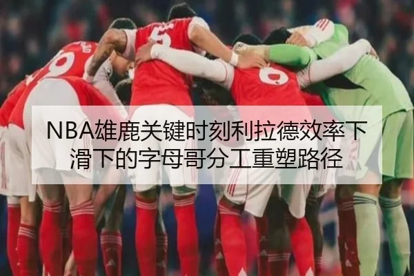 NBA雄鹿关键时刻利拉德效率下滑下的字母哥分工重塑路径
