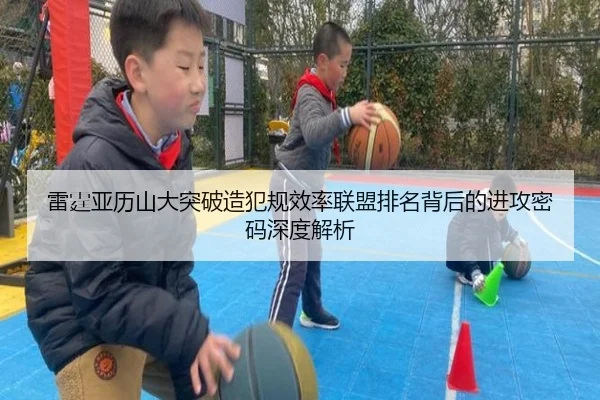 雷霆亚历山大突破造犯规效率联盟排名背后的进攻密码深度解析