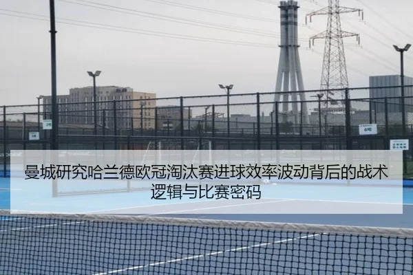 曼城研究哈兰德欧冠淘汰赛进球效率波动背后的战术逻辑与比赛密码
