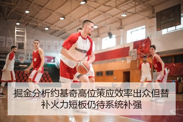 掘金分析约基奇高位策应效率出众但替补火力短板仍待系统补强