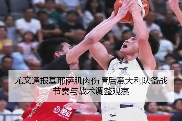 尤文通报基耶萨肌肉伤情后意大利队备战节奏与战术调整观察