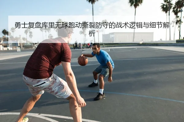 勇士复盘库里无球跑动撕裂防守的战术逻辑与细节解析
