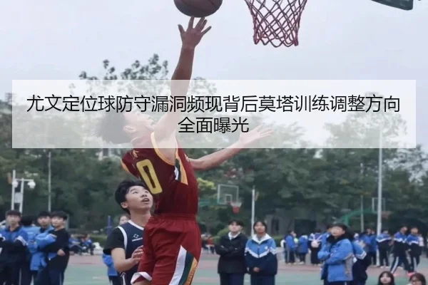 尤文定位球防守漏洞频现背后莫塔训练调整方向全面曝光