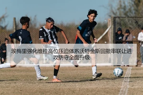 埃梅里强化维拉高位压迫体系沃特金斯回撤串联让进攻防守全面升级